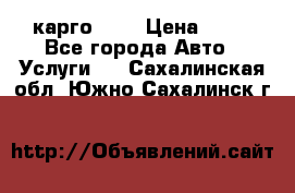 карго 977 › Цена ­ 15 - Все города Авто » Услуги   . Сахалинская обл.,Южно-Сахалинск г.